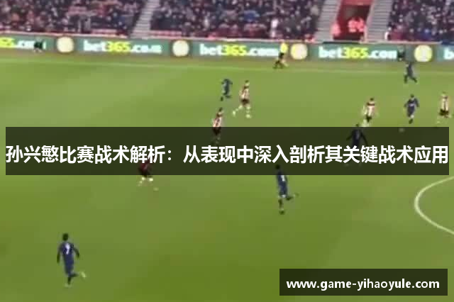 孙兴慜比赛战术解析：从表现中深入剖析其关键战术应用