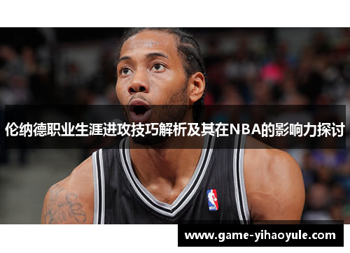 伦纳德职业生涯进攻技巧解析及其在NBA的影响力探讨