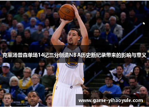 克莱汤普森单场14记三分创造NBA历史新纪录带来的影响与意义