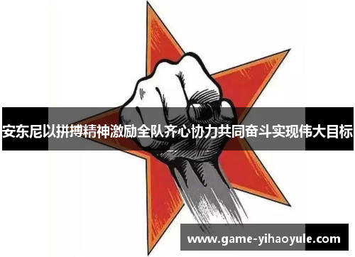 安东尼以拼搏精神激励全队齐心协力共同奋斗实现伟大目标