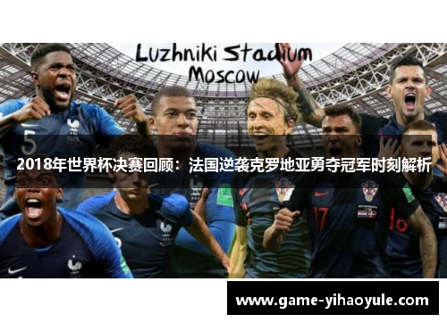 2018年世界杯决赛回顾：法国逆袭克罗地亚勇夺冠军时刻解析