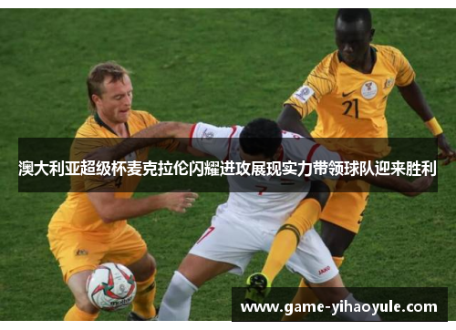 澳大利亚超级杯麦克拉伦闪耀进攻展现实力带领球队迎来胜利