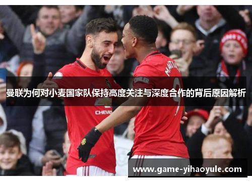 曼联为何对小麦国家队保持高度关注与深度合作的背后原因解析