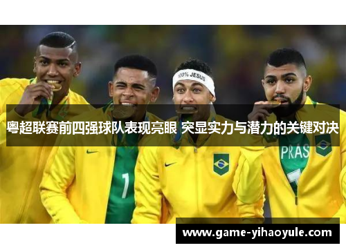 粤超联赛前四强球队表现亮眼 突显实力与潜力的关键对决