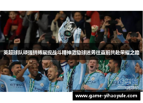 英超球队顽强拼搏展现战斗精神激励球迷勇往直前共赴荣耀之路