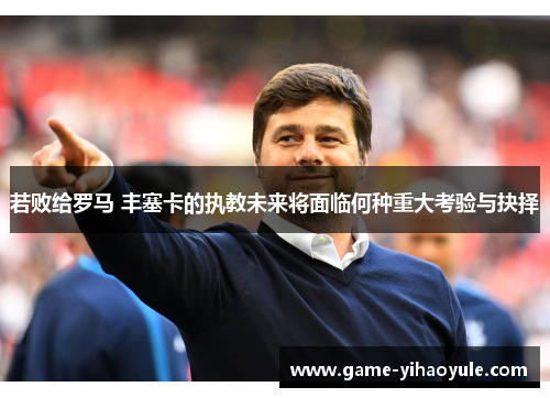 若败给罗马 丰塞卡的执教未来将面临何种重大考验与抉择