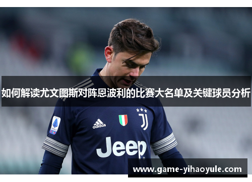 如何解读尤文图斯对阵恩波利的比赛大名单及关键球员分析