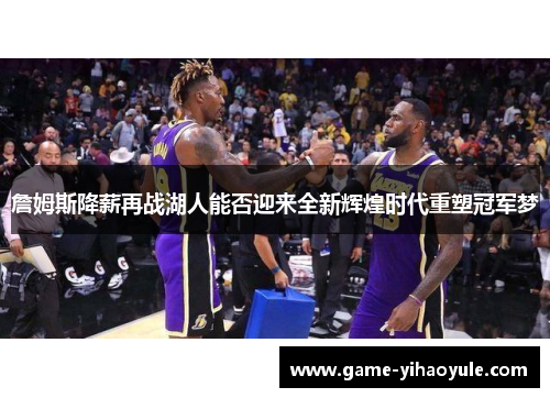 詹姆斯降薪再战湖人能否迎来全新辉煌时代重塑冠军梦