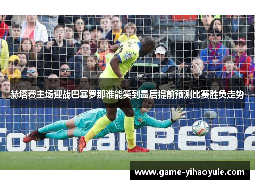 赫塔费主场迎战巴塞罗那谁能笑到最后提前预测比赛胜负走势