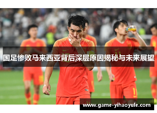 国足惨败马来西亚背后深层原因揭秘与未来展望