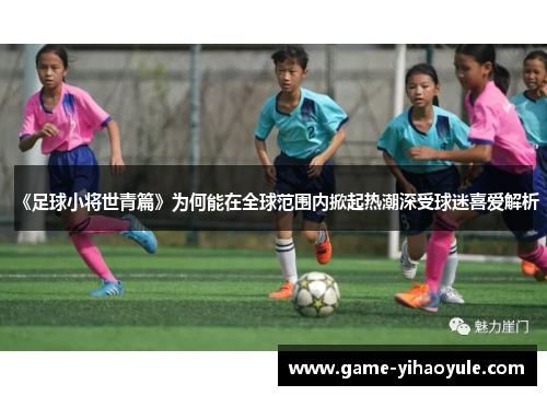 《足球小将世青篇》为何能在全球范围内掀起热潮深受球迷喜爱解析