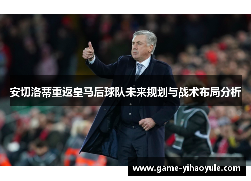 安切洛蒂重返皇马后球队未来规划与战术布局分析