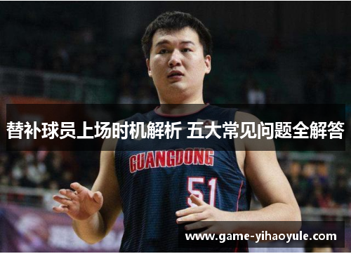 替补球员上场时机解析 五大常见问题全解答