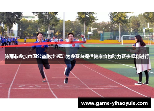 陈雨菲参加中国公益跑步活动 为参赛者提供健康食物助力赛事顺利进行