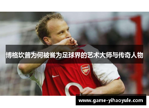 博格坎普为何被誉为足球界的艺术大师与传奇人物