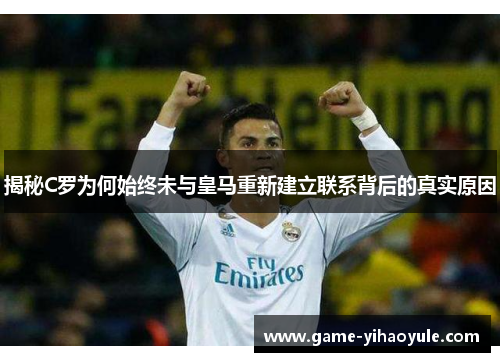 揭秘C罗为何始终未与皇马重新建立联系背后的真实原因