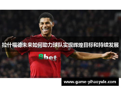 拉什福德未来如何助力球队实现辉煌目标和持续发展