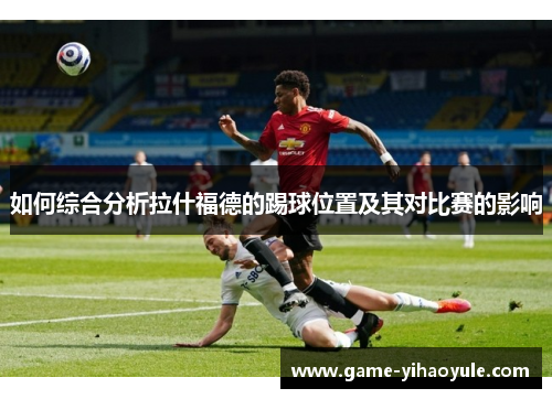 如何综合分析拉什福德的踢球位置及其对比赛的影响