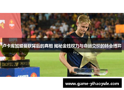 卢卡库加盟曼联背后的真相 揭秘金钱权力与命运交织的转会博弈