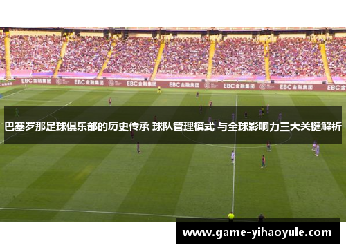 巴塞罗那足球俱乐部的历史传承 球队管理模式 与全球影响力三大关键解析