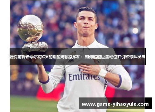 捷克前锋希季尔对C罗的期望与挑战解析：如何超越巨星地位并引领球队发展