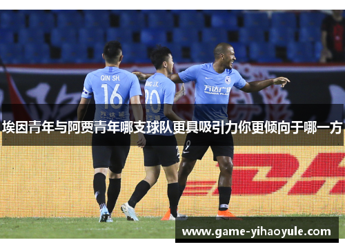 埃因青年与阿贾青年哪支球队更具吸引力你更倾向于哪一方